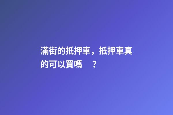 滿街的抵押車，抵押車真的可以買嗎？